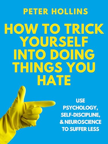 How to Trick Yourself Into Doing Things You Hate: Use Psychology, Self-Discipline, and Neuroscience to Suffer Less