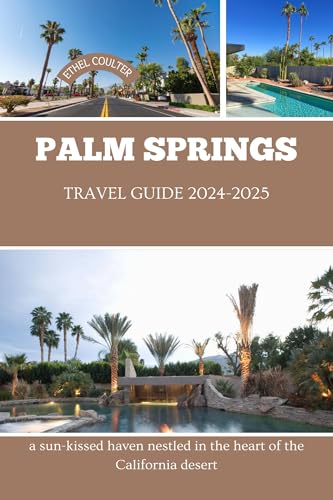 PALM SPRINGS TRAVEL GUIDE 2024-2025 : a sun-kissed haven nestled in the heart of the California desert