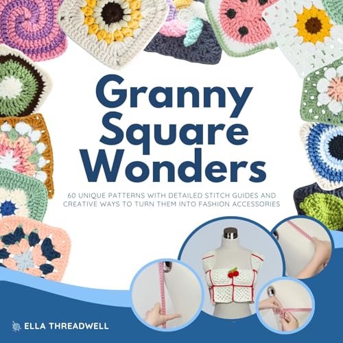 Granny Square Wonders: 60 Unique Patterns with Detailed Stitch Guides and Creative Ways to Turn Them into Fashion Accessories
