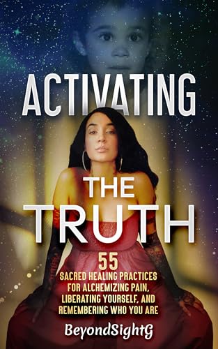 Activating the Truth: 55 Sacred Healing Practices for Alchemizing Pain, Liberating Yourself, and Remembering Who You Are
