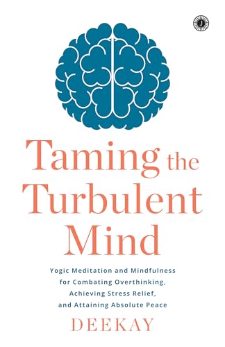 Taming the Turbulent Mind: Yogic Meditation and Mindfulness for Combating Overthinking, Achieving Stress Relief, and Attaining Absolute Peace