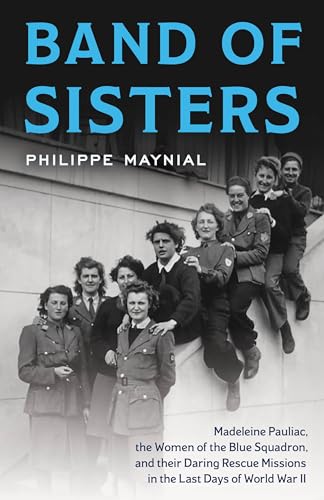 Band of Sisters: Madeleine Pauliac, the Women of the Blue Squadron, and Their Daring Rescue Missions in the Last Days of World War II