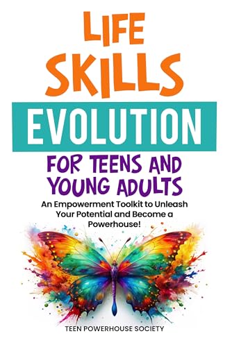LIFE SKILLS EVOLUTION FOR TEENS AND YOUNG ADULTS: An Empowerment Toolkit To Unleash Your Potential and Become A Powerhouse!