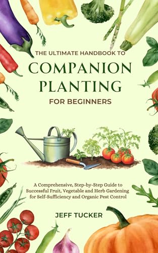 The Ultimate Handbook to Companion Planting for Beginners: A Comprehensive, Step-by-Step Guide to Successful Fruit, Vegetable and Herb Gardening for Self-Sufficiency ... Mastery: The Ultimate Handbook Series 1)