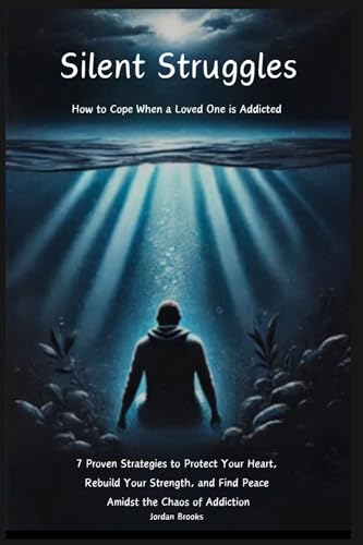 Silent Struggles: How to Cope When a Loved One is Addicted: 7 Proven Strategies to Protect Your Heart, Rebuild Your Strength, and Find Peace Amidst the Chaos of Addiction