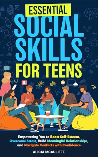Essential Social Skills for Teens: Empowering You to Boost Self-Esteem, Overcome Stress, Build Meaningful Relationships, and Navigate Conflicts with Confidence
