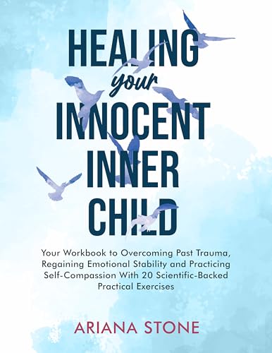 Healing Your Innocent Inner Child: Your Workbook to Overcoming Past Trauma, Regaining Emotional Stability and Practicing Self-Compassion With 20 Scientific-Backed Practical Exercises
