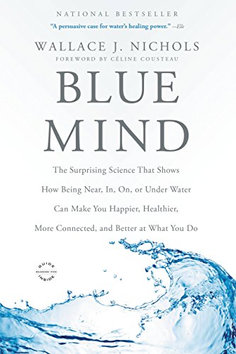 Blue Mind: The Surprising Science That Shows How Being Near, In, On, or Under Water Can Make You Happier, Healthier, More Connected, and Better at What You Do