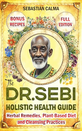The Dr. Sebi Holistic Health Guide: Herbal Remedies, Plant-Based Anti-Inflammatory Diet, and Cleansing Practices to Transform, Renew, and Detox Your Body!