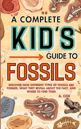 A Complete Kid's Guide to Fossils: Discover how different types of fossils are formed, what they reveal about the past, and where to find them