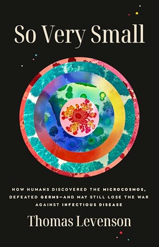 So Very Small: How Humans Discovered the Microcosmos, Defeated Germs—and May Still Lose the War Against Infectious Disease