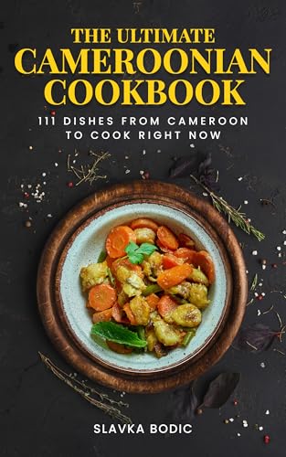 The Ultimate Cameroonian Cookbook: 111 Dishes From Cameroon To Cook Right Now