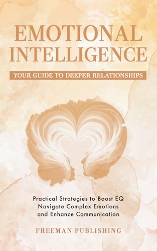Emotional Intelligence Your Guide to Deeper Relationships: Practical Strategies to Boost EQ, Navigate Complex Emotions and Enhance Communication