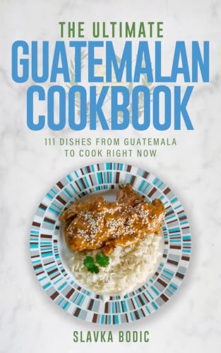 The Ultimate Guatemalan Cookbook: 111 Dishes From Guatemala To Cook Right Now