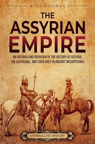 The Assyrian Empire: An Enthralling Overview of the History of Assyria, the Assyrians, and Their Role in Ancient Mesopotamia