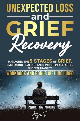 Unexpected Loss and Grief Recovery: Managing the 5 Stages of Grief, Embracing Healing, and Finding Peace After Sudden Tragedy