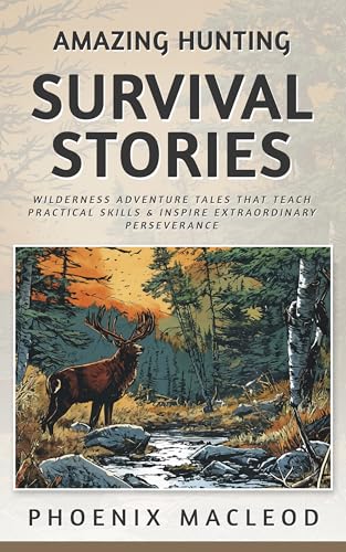 Amazing Hunting Survival Stories: Wilderness Adventure Tales that Teach Practical Skills & Inspire Extraordinary Perseverance