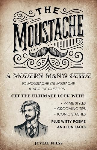 The Moustache: A Modern Man's Guide – To Moustache or Mustache, That is the Question... : Get the Ultimate Look with Prime Styles, Grooming Tips, Iconic Staches, Plus Witty Poems and Fun Facts
