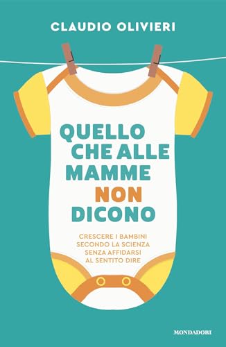 Quello che alle mamme non dicono: Crescere i bambini secondo la scienza senza affidarsi al sentito dire
