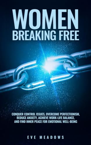 Women Breaking Free: Conquer Control Issues, Overcome Perfectionism, Reduce Anxiety, Achieve Work-Life Balance, and Find Inner Peace for Emotional Well-Being