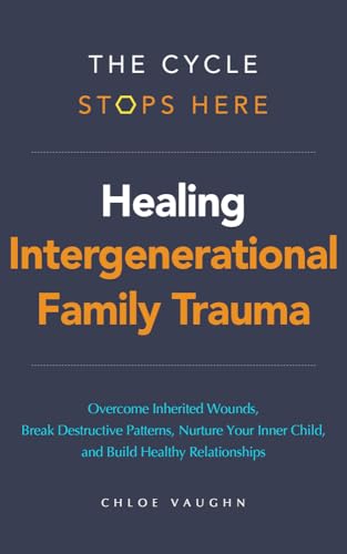 The Cycle Stops Here: Healing Intergenerational Trauma: Overcome Inherited Wounds, Break Destructive Patterns, Nurture Your Inner Child, and Build Healthy Relationships