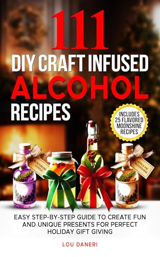 111 DIY Craft Infused Alcohol Recipes : Easy Step-By-Step Guide to Create Fun and Unique Presents Perfect for Holiday Gift Giving