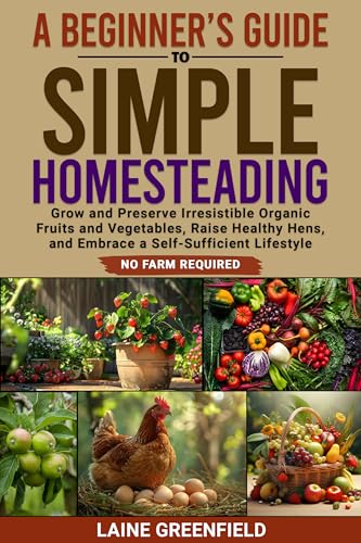 A Beginner's Guide to Simple Homesteading: Grow and Preserve Irresistible Organic Fruits and Vegetables, Raise Healthy Hens, and Embrace a Self-Sufficient Lifestyle. No Farm Required.
