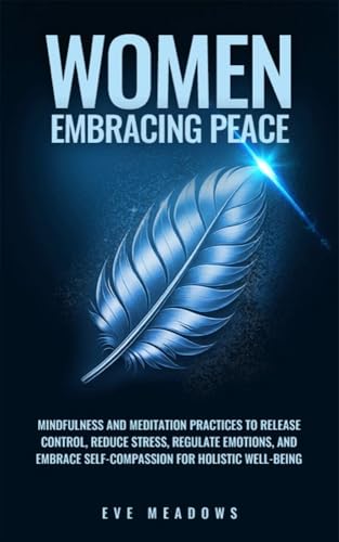 Women Embracing Peace: Mindfulness and Meditation Practices to Release Control, Reduce Stress, Regulate Emotions, and Embrace Self-Compassion for Holistic ...