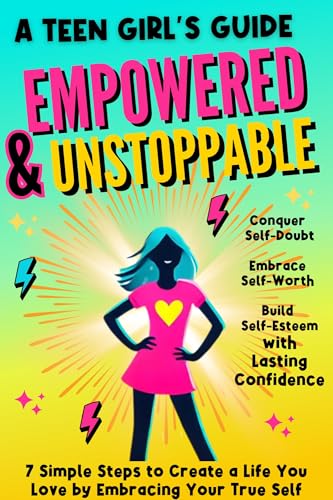 EMPOWERED & UNSTOPPABLE: A Teen Girl's Guide to Conquer Self-Doubt, Embrace Self-Worth, and Build Self-Esteem with Lasting Confidence to Create a Life You Love