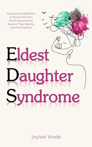 Eldest Daughter Syndrome: Empowering Big Sisters to Break Free From Family Expectations, Reclaim Their Identity, and Find Freedom