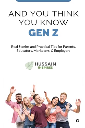 AND YOU THINK YOU KNOW GEN Z : Real Stories and Practical Tips for Parents, Educators, Marketers, & Employers