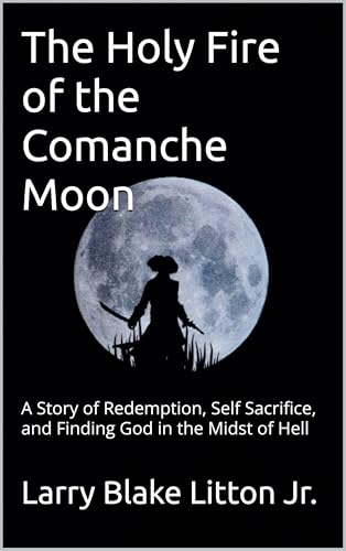 The Holy Fire of the Comanche Moon: A Story of Redemption, Self Sacrifice, and Finding God in the Midst of Hell