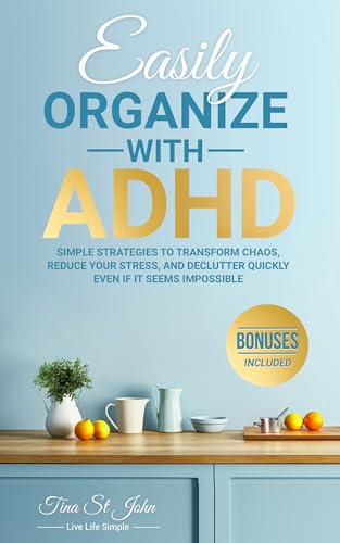 Easily Organize With ADHD: Simple Strategies To Transform Chaos, Reduce Your Stress, And Declutter Quickly Even If It Seems Impossible