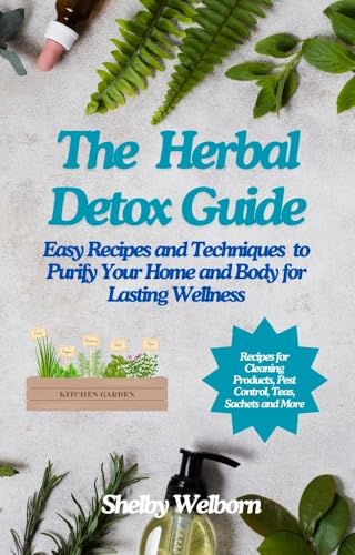 The Herbal Detox Guide: Easy Recipes and Techniques to Purify Your Home and Body for Lasting Wellness