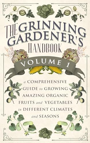 The Grinning Gardener's Handbook Volume 1: A Comprehensive Guide To Growing Amazing Organic Fruits and Vegetables in Different Climates and Seasons