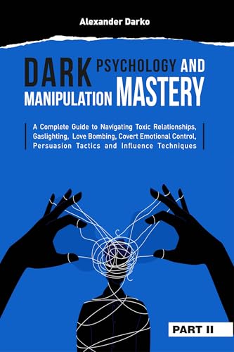 Dark Psychology and Manipulation Mastery: A Complete Guide to Navigating Toxic Relationships, Gaslighting, Love Bombing, Covert Emotional Control, Persuasion ... Tactics, and Influence Techniques [PART 2]