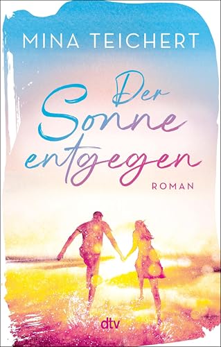 Der Sonne entgegen: Roman | Eine Liebeserklärung an das Leben: der perfekte Sehnsuchtsroman zur Urlaubssaison von SPIEGEL-Bestsellerautorin Mina Teichert