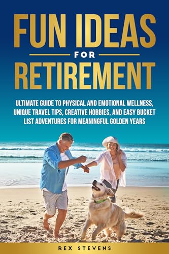 FUN IDEAS FOR RETIREMENT: ULTIMATE GUIDE TO PHYSICAL AND EMOTIONAL WELLNESS, UNIQUE TRAVEL TIPS, CREATIVE HOBBIES, AND EASY BUCKET LIST ADVENTURES FOR MEANINGFUL GOLDEN YEARS