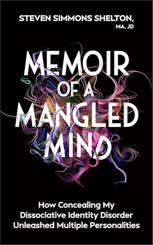 Memoir of a Mangled Mind: How Concealing My Dissociative Identity Disorder Unleashed Multiple Personalities