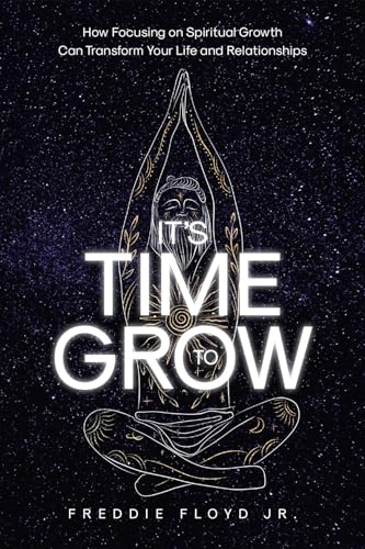 It's Time To Grow: How Focusing on Spiritual Growth Can Transform Your Life and Relationships