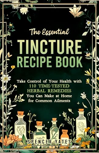 The Essential Tincture Recipe Book: Take Control of Your Health with 110 Time-Tested Herbal Remedies You Can Make at Home for Common Ailments