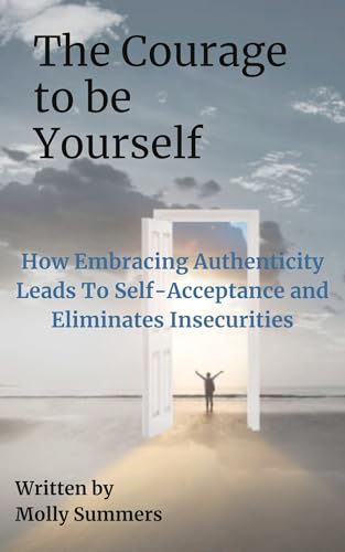 The Courage To Be Yourself: How Embracing Authenticity Leads to Self ...