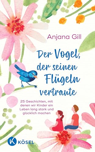 Der Vogel, der seinen Flügeln vertraute: 25 Geschichten, mit denen wir Kinder ein Leben lang stark und glücklich machen - Für Kinder im Alter von 5 bis 10