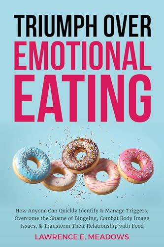 Triumph Over Emotional Eating: How Anyone Can Quickly Identify & Manage Triggers, Overcome the Shame of Bingeing, Combat Body Image Issues, & Transform Their Relationship with Food