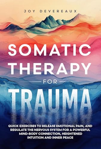 Somatic Therapy for Trauma : Quick Exercises to Release Emotional Pain, and Regulate the Nervous System for a Powerful Mind-Body Connection, Heightened Intuition and Inner Peace