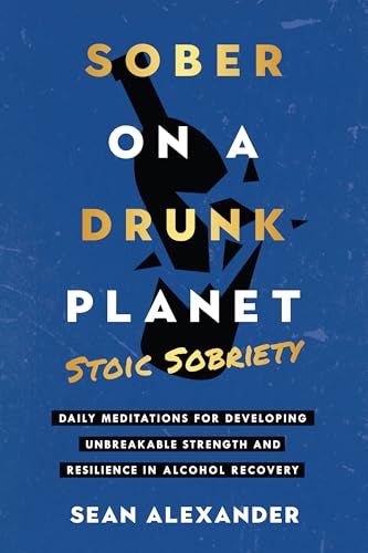 Sober On A Drunk Planet: Stoic Sobriety. Daily Meditations For Developing Unbreakable Strength And Resilience In Alcohol Recovery