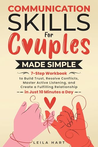 COMMUNICATION SKILLS FOR COUPLES MADE SIMPLE: 7-STEP WORKBOOK TO BUILD TRUST, RESOLVE CONFLICTS, MASTER ACTIVE LISTENING, AND CREATE A FULFILLING RELATIONSHIP IN JUST 10 MINUTES A DAY