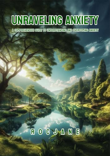 Unraveling Anxiety: A Comprehensive Guide To Understanding And Overcoming Anxiety