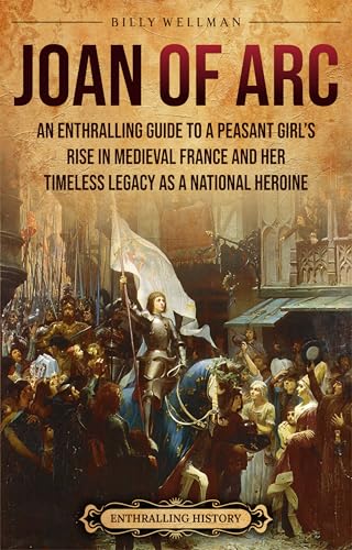 Joan of Arc: An Enthralling Guide to a Peasant Girl’s Rise in Medieval France and Her Timeless Legacy as a National Heroine
