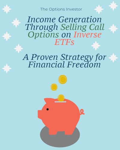 Income Generation Through Selling Call Options on Inverse ETFs: A Proven Strategy for Financial Freedom: How to Generate Consistent Income by Using an Innovative Strategy and Sound Risk Management